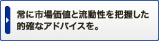 常に市場価値と流動性を把握した的確なアドバイスを。